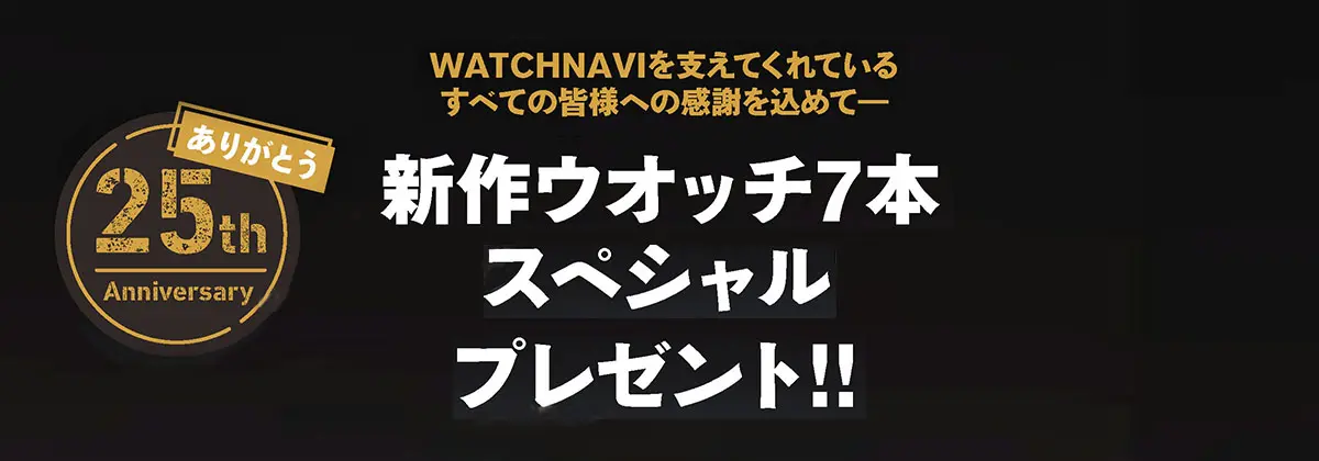 WATCHNAVI 創刊25周年記念! 新作ウオッチ7本スペシャル